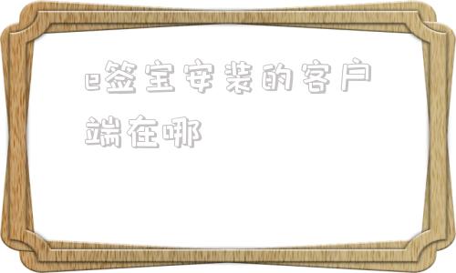 e签宝安装的客户端在哪e签宝官网登录入口官网网页版