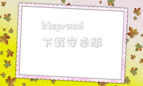 btspread下载安卓版btspread为什么不能用了