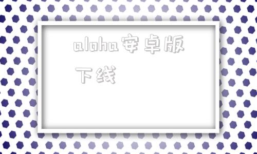 aloha安卓版下线alohahejahe下载-第1张图片-太平洋在线下载